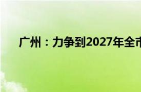 广州：力争到2027年全市新能源汽车产量超150万辆