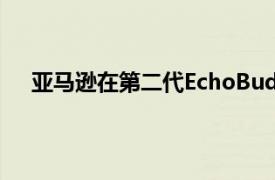 亚马逊在第二代EchoBud中带来更好的ANC和舒适感