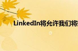 LinkedIn将允许我们将媒体内容附加到我们的帐户