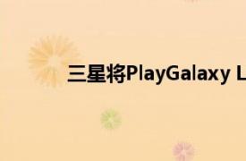 三星将PlayGalaxy Link服务扩展到更多手机