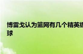 博雷戈认为篮网有几个精英级别的球员他们投进了一些高难度的球