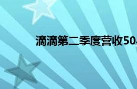 滴滴第二季度营收508.6亿元，同比增长4.1%