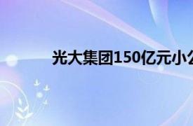 光大集团150亿元小公募债项目获深交所通过