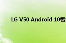 LG V50 Android 10智能手机更新开始在韩国推出