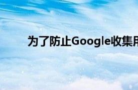 为了防止Google收集用于广告和其他目的的数据