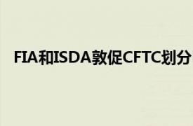 FIA和ISDA敦促CFTC划分RegAT并重新考虑源代码规则