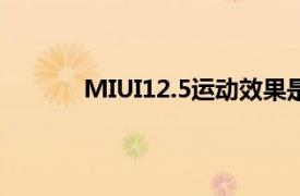 MIUI12.5运动效果是该系统的核心技术之一