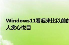 Windows11看起来比以前的Microsoft操作系统在视觉上更令人赏心悦目