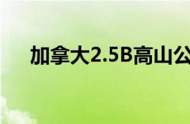 加拿大2.5B高山公园的工作正在进行中