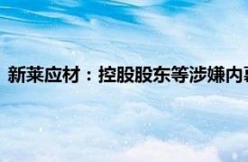 新莱应材：控股股东等涉嫌内幕交易，收到行政处罚事先告知书