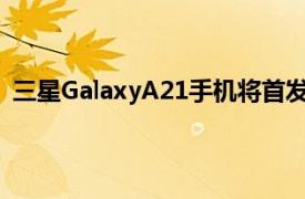 三星GalaxyA21手机将首发三星Exynos850处理器的消息