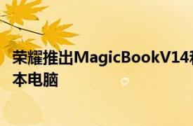 荣耀推出MagicBookV14和MagicBook16旗舰和超轻笔记本电脑