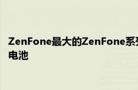 ZenFone最大的ZenFone系列的智能手机更大比平均水平更大的电池