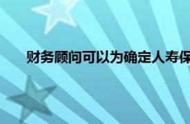 财务顾问可以为确定人寿保险和产品类型提供必要的指导