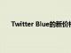 Twitter Blue的新价格几乎是其原始月度价格的两倍