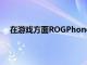 在游戏方面ROGPhone3提供了许多可增强体验的功能