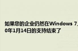 如果您的企业仍然在Windows 7上运行 那么是时候认真考虑如何处理2020年1月14日的支持结束了