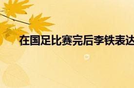 在国足比赛完后李铁表达了一些自己执教时期的事情