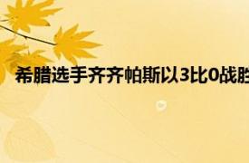 希腊选手齐齐帕斯以3比0战胜俄罗斯选手梅德韦杰夫晋级四强