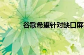 谷歌希望针对缺口屏幕切口来优化安卓P应用