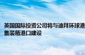 英国国际投资公司将与迪拜环球港务集团共同投资启动刚果（金）首个深水集装箱港口建设