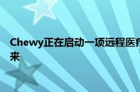 Chewy正在启动一项远程医疗服务将宠物主人与持照兽医联系起来