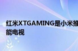 红米XTGAMING是小米推出的具有120HZ刷新率的新型智能电视