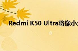 Redmi K50 Ultra将像小米12T Pro一样走向全球市场