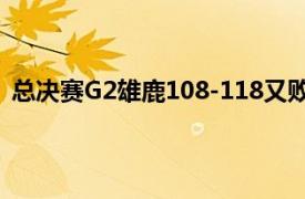 总决赛G2雄鹿108-118又败下阵来系列赛0比2大比分落后