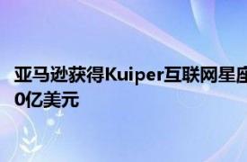 亚马逊获得Kuiper互联网星座的FCC批准 并承诺向该项目投入100亿美元