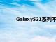 GalaxyS21系列不会对快速充电技术抱有雄心