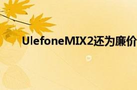 UlefoneMIX2还为廉价手机配备了一些有趣的硬件