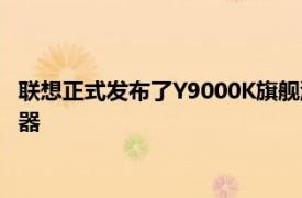 联想正式发布了Y9000K旗舰游戏本搭载了12代酷睿HX系列处理器