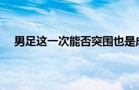 男足这一次能否突围也是成为全国媒体球迷关注的焦点