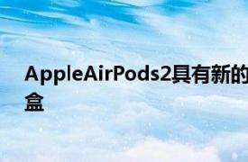 AppleAirPods2具有新的控制处理器并可应要求提供充电盒