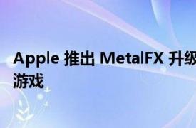 Apple 推出 MetalFX 升级以对抗 DLSS FSR 和 XeSS 用于游戏