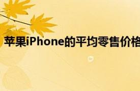 苹果iPhone的平均零售价格在2020财年可能下降4%至6%