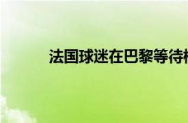 法国球迷在巴黎等待梅西转会到巴黎圣日耳曼