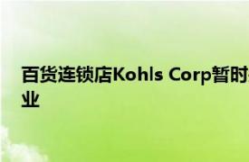 百货连锁店Kohls Corp暂时关闭所有商店后 已在某些州重新开业