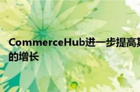 CommerceHub进一步提高其欧洲业务的供应链效率与电子商务的增长