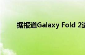 据报道Galaxy Fold 2进入量产并可能在八月发布