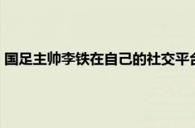 国足主帅李铁在自己的社交平台上发文感慨国足这20年来的经历