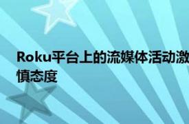 Roku平台上的流媒体活动激增 但是该公司对近期广告趋势持谨慎态度