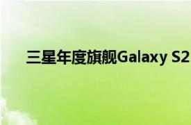 三星年度旗舰Galaxy S21系列将于1月14日正式亮相