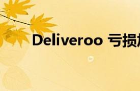 Deliveroo 亏损加速至 2.98 亿英镑