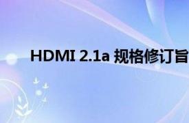 HDMI 2.1a 规格修订旨在解决您的短高速电缆问题