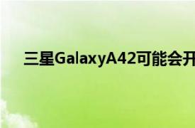 三星GalaxyA42可能会开始推出更便宜的5G手机系列