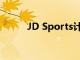 JD Sports计划出售4亿英镑股票