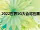 2022世界5G大会将在黑龙江省哈尔滨市线上线下同步召开