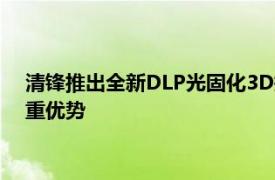 清锋推出全新DLP光固化3D打印机Lux 3Li+拥有极速打印等多重优势